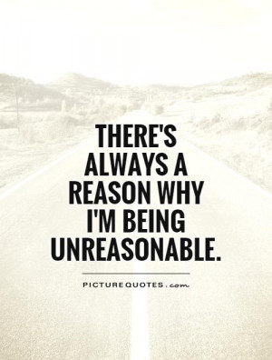 There's always a reason why I'm being unreasonable. Picture Quote #1