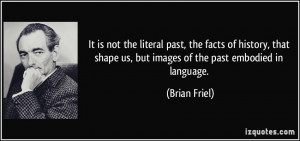 It is not the literal past, the facts of history, that shape us, but ...