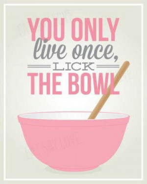 You only live once. Lick the bowl :)