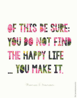 ... : you do not find the happy life… you make it. – Thomas S. Monson