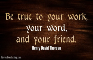 Be true to your work, your word, and your friend. -Henry David Thoreau