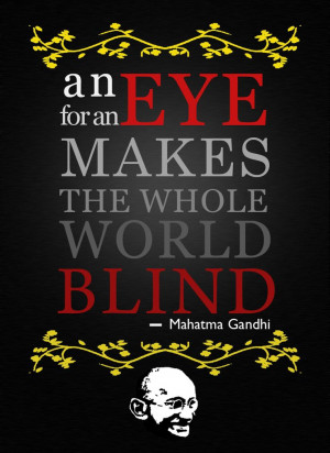 an eye for an eye makes the whole world blind ~ Mahatma Ghandi