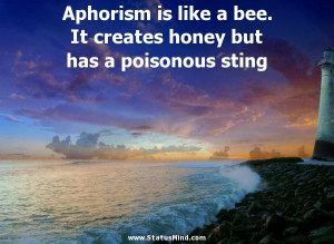 Aphorism is like a bee. It creates honey but has a poisonous sting ...