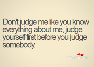 Don’t judge me like you know everything about me, judge yourself ...
