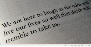 We are here to laugh at the odds and live our lives so well that death ...
