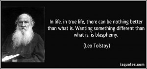 ... Wanting something different than what is, is blasphemy. - Leo Tolstoy