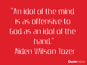 An idol of the mind is as offensive to God as an idol of the hand.. # ...