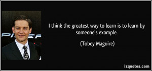 ... way to learn is to learn by someone's example. - Tobey Maguire