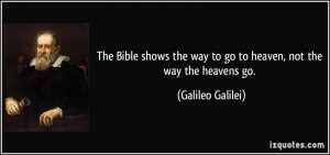 ... the way to go to heaven, not the way the heavens go. - Galileo Galilei