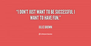 don't just want to be successful I want to have fun.