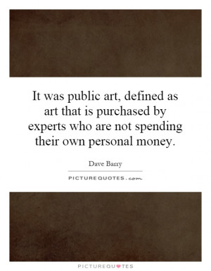 It was public art, defined as art that is purchased by experts who are ...