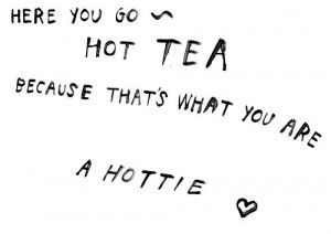 Here you go hot tea because that's what you are a hottie