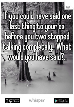 ... ex before you two stopped talking completely.. What would you have
