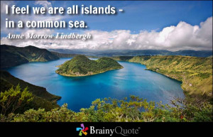 feel we are all islands - in a common sea.