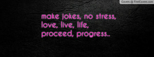 make jokes, no stress, love, live, life, proceed, progress..