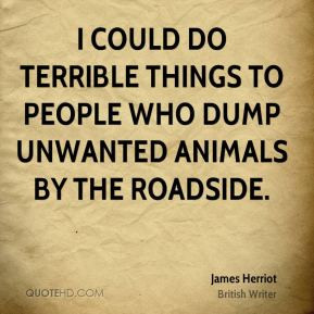 ... to people who dump unwanted animals by the roadside. - James Herriot