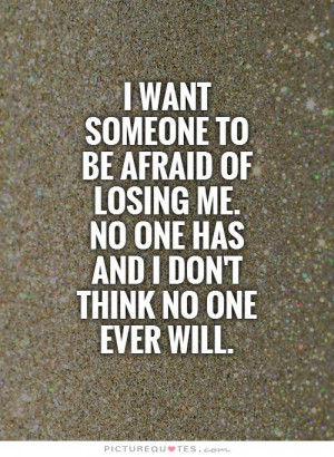 want someone to be afraid of losing me. No one has and I don't think ...
