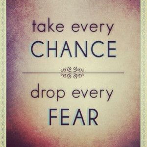 Take every chance, drop every fear...