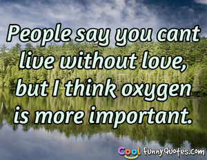 ... say you cant live without love, but I think oxygen is more important