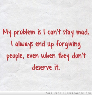 My problem is I can't stay mad. I always end up forgiving people, even ...