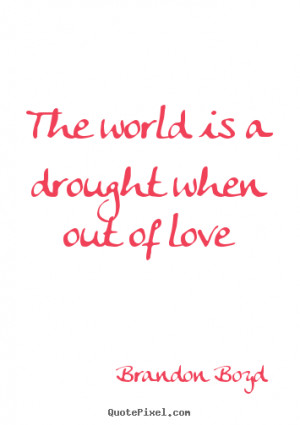 ... picture quotes - The world is a drought when out of love - Love quotes