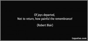 Of joys departed, Not to return, how painful the remembrance! - Robert ...