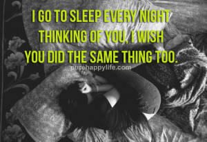 go to sleep every night thinking of you, I wish you did the same ...