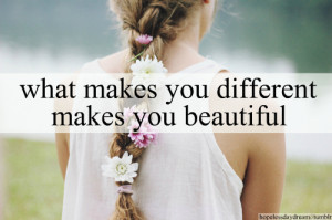 What makes you different makes you beautiful.