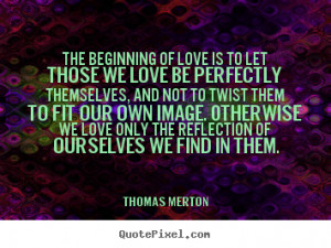 Love quote - The beginning of love is to let those we love be ...