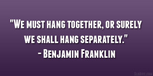 ... together, or surely we shall hang separately.” – Benjamin Franklin