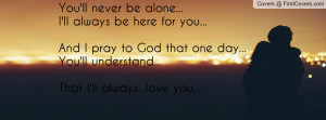 You'll never be alone...I'll always be here for you...And I pray to ...