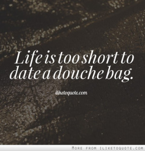 Life is too short to date a douche bag.