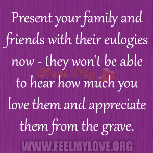 ... to hear how much you love them and appreciate them from the grave