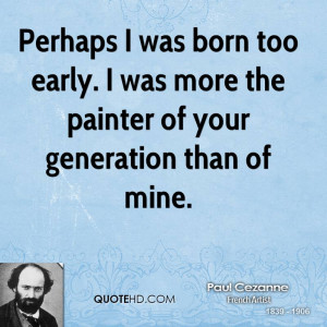 ... too early. I was more the painter of your generation than of mine