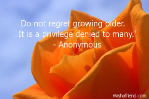 Do not regret growing older. It