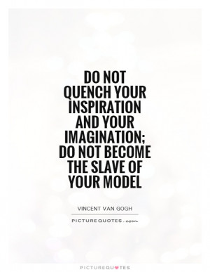 Do not quench your inspiration and your imagination; do not become the ...