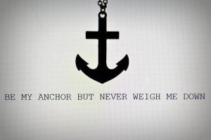 Be my anchor but never weigh me down.