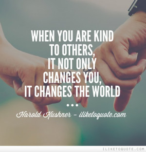 When you are kind to others, it not only changes you, it changes the ...