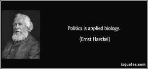 Politics is applied biology. - Ernst Haeckel