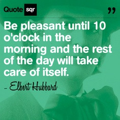 Be pleasant until ten o’clock in the morning and the rest of the day ...