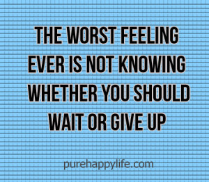The worst feeling ever is not knowing whether you should wait or give ...