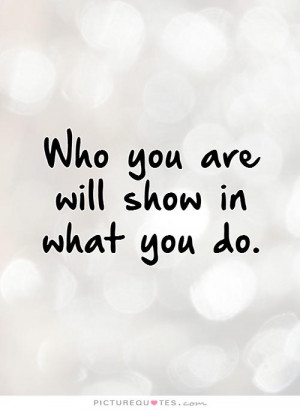 Who you are will show in what you do Picture Quote 1