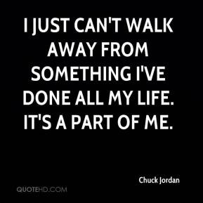 Chuck Jordan - I just can't walk away from something I've done all my ...