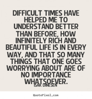 Difficult times have helped me to understand better than before, how ...