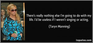 ... life. I'd be useless if I weren't singing or acting. - Taryn Manning