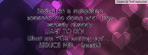 Seduction is instigating someone into doing what they secretly already ...
