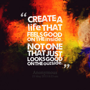 Quotes Picture: create a life that feels good on the inside not one ...