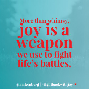 ... that more than whimsy joy is a weapon we use to fight life s battles