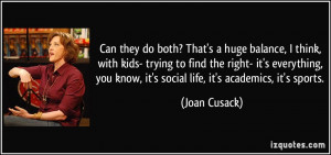 ... you know, it's social life, it's academics, it's sports. - Joan Cusack