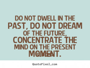 Do not dwell in the past, do not dream of the future, concentrate the ...